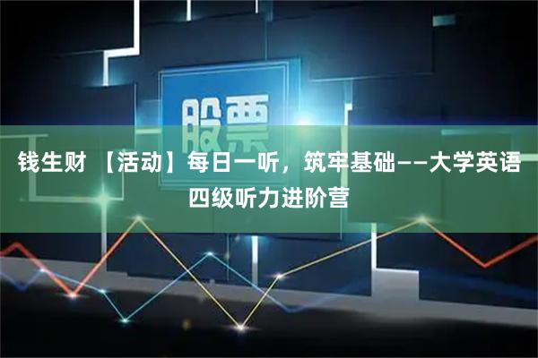 钱生财 【活动】每日一听，筑牢基础——大学英语四级听力进阶营