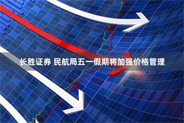 长胜证券 民航局五一假期将加强价格管理