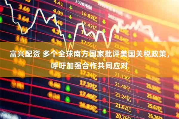 富兴配资 多个全球南方国家批评美国关税政策，呼吁加强合作共同应对