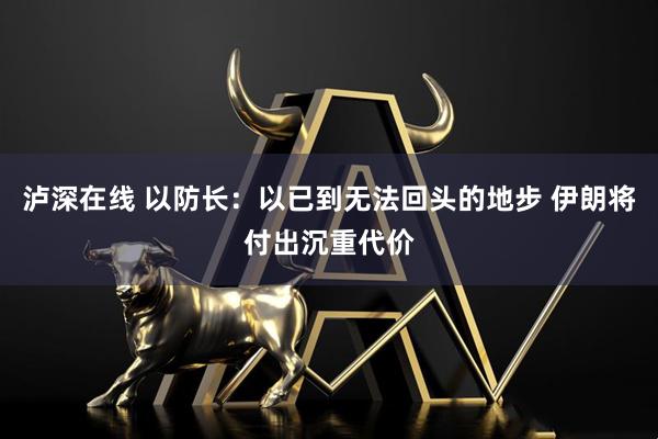 泸深在线 以防长：以已到无法回头的地步 伊朗将付出沉重代价