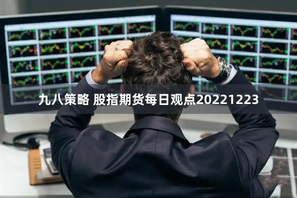 九八策略 股指期货每日观点20221223