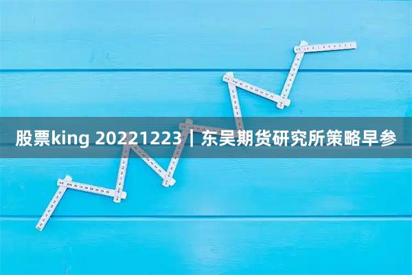 股票king 20221223｜东吴期货研究所策略早参