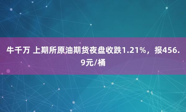 牛千万 上期所原油期货夜盘收跌1.21%，报456.9元/桶