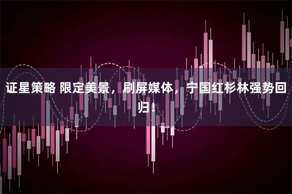 证星策略 限定美景，刷屏媒体，宁国红杉林强势回归！