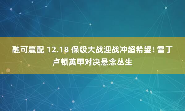 融可赢配 12.18 保级大战迎战冲超希望! 雷丁卢顿英甲对决悬念丛生