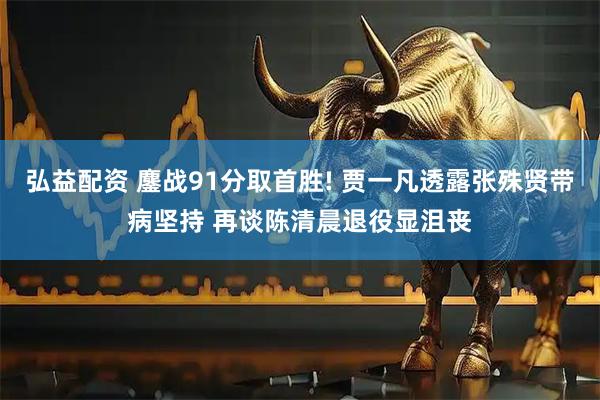 弘益配资 鏖战91分取首胜! 贾一凡透露张殊贤带病坚持 再谈陈清晨退役显沮丧