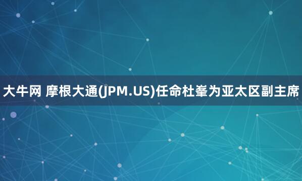 大牛网 摩根大通(JPM.US)任命杜峯为亚太区副主席