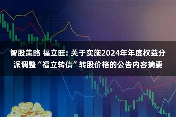 智股策略 福立旺: 关于实施2024年年度权益分派调整“福立转债”转股价格的公告内容摘要