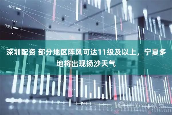 深圳配资 部分地区阵风可达11级及以上，宁夏多地将出现扬沙天气