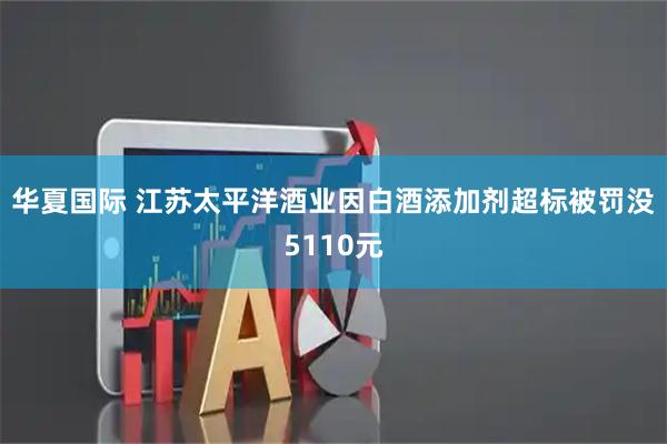 华夏国际 江苏太平洋酒业因白酒添加剂超标被罚没5110元