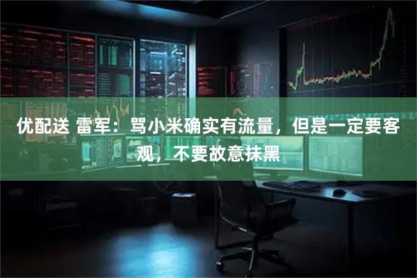优配送 雷军：骂小米确实有流量，但是一定要客观，不要故意抹黑