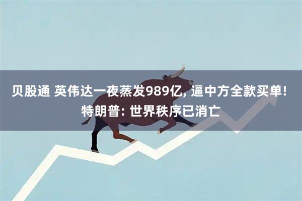 贝股通 英伟达一夜蒸发989亿, 逼中方全款买单! 特朗普: 世界秩序已消亡