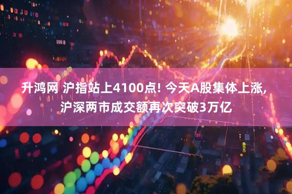 升鸿网 沪指站上4100点! 今天A股集体上涨, 沪深两市成交额再次突破3万亿