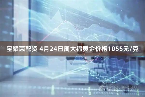 宝聚荣配资 4月24日周大福黄金价格1055元/克