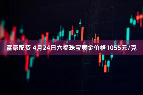 富豪配资 4月24日六福珠宝黄金价格1055元/克
