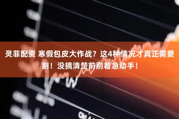 灵菲配资 寒假包皮大作战？这4种情况才真正需要割！没搞清楚前别着急动手！