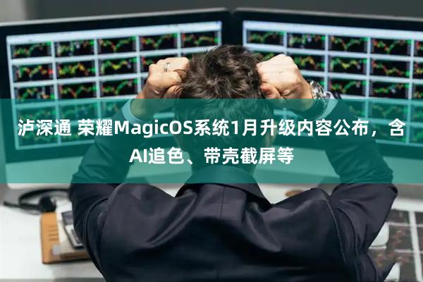 泸深通 荣耀MagicOS系统1月升级内容公布，含AI追色、带壳截屏等