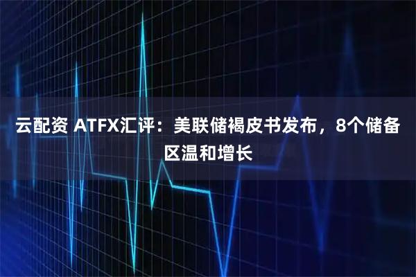 云配资 ATFX汇评：美联储褐皮书发布，8个储备区温和增长