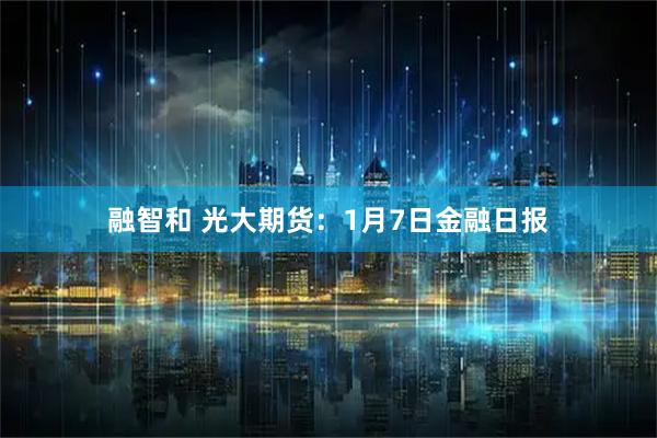 融智和 光大期货：1月7日金融日报