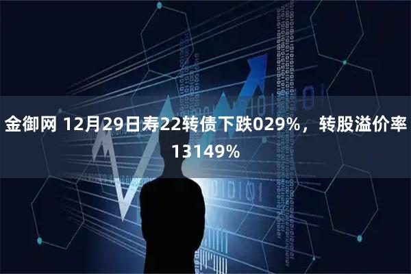 金御网 12月29日寿22转债下跌029%，转股溢价率13149%