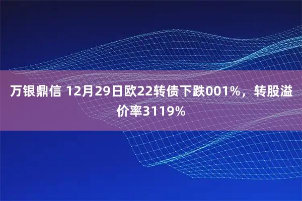 万银鼎信 12月29日欧22转债下跌001%，转股溢价率3119%