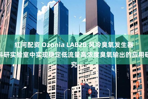 红河配资 Ozonia LAB2B 风冷臭氧发生器在科研实验室中实现稳定低流量高浓度臭氧输出的应用研究