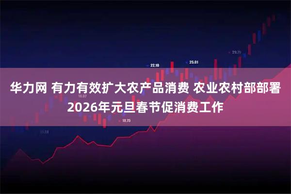 华力网 有力有效扩大农产品消费 农业农村部部署2026年元旦春节促消费工作