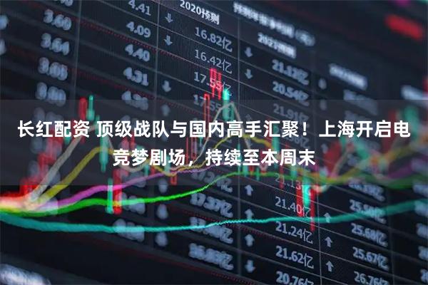 长红配资 顶级战队与国内高手汇聚！上海开启电竞梦剧场，持续至本周末