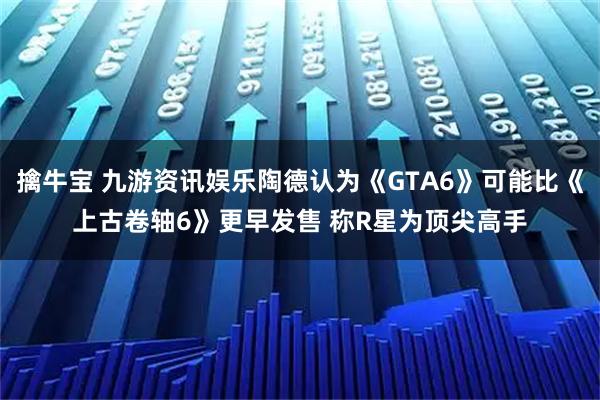 擒牛宝 九游资讯娱乐陶德认为《GTA6》可能比《上古卷轴6》更早发售 称R星为顶尖高手