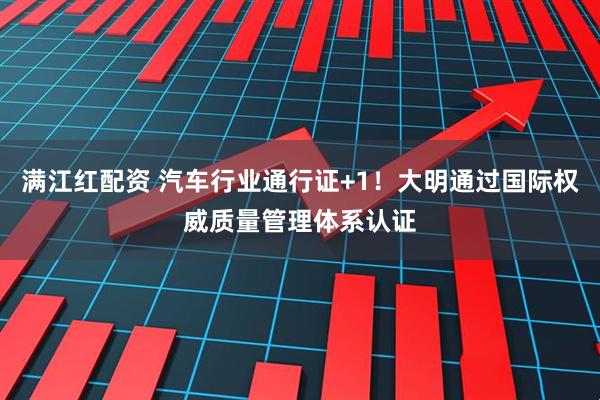 满江红配资 汽车行业通行证+1！大明通过国际权威质量管理体系认证