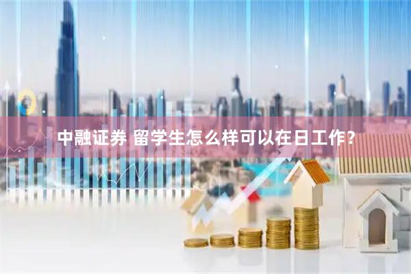 中融证券 留学生怎么样可以在日工作？