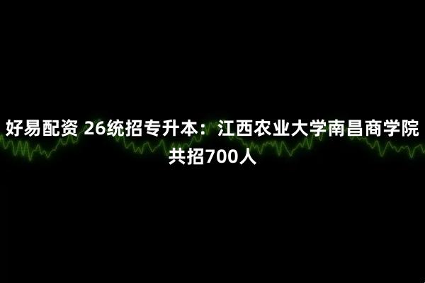 好易配资 26统招专升本：江西农业大学南昌商学院共招700人