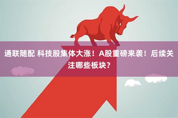通联随配 科技股集体大涨！A股重磅来袭！后续关注哪些板块？