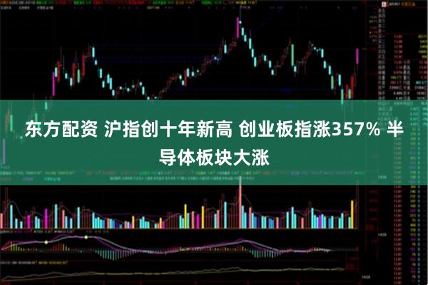 东方配资 沪指创十年新高 创业板指涨357% 半导体板块大涨