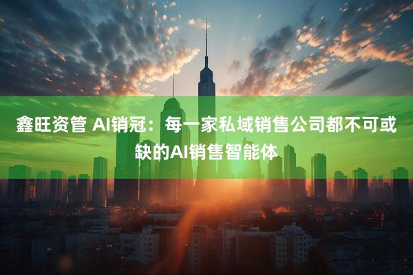 鑫旺资管 AI销冠：每一家私域销售公司都不可或缺的AI销售智能体