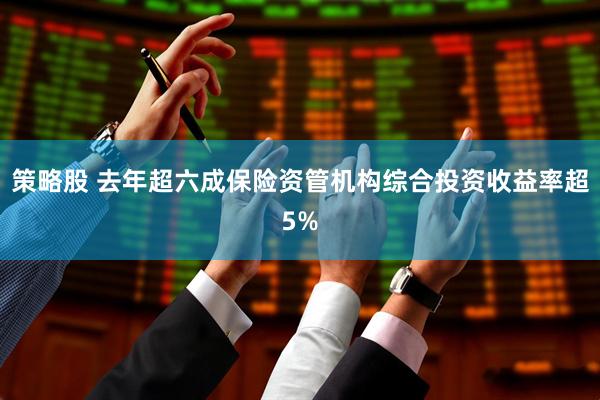 策略股 去年超六成保险资管机构综合投资收益率超5%