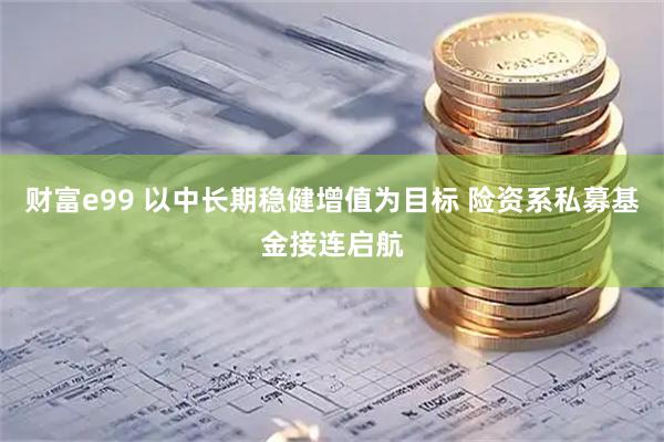 财富e99 以中长期稳健增值为目标 险资系私募基金接连启航